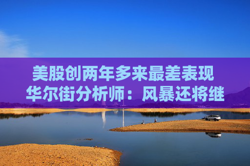 美股创两年多来最差表现 华尔街分析师：风暴还将继续
