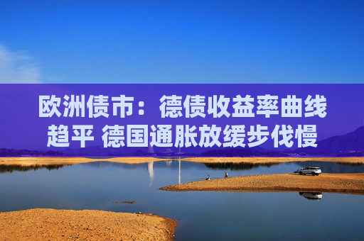 欧洲债市：德债收益率曲线趋平 德国通胀放缓步伐慢于预期
