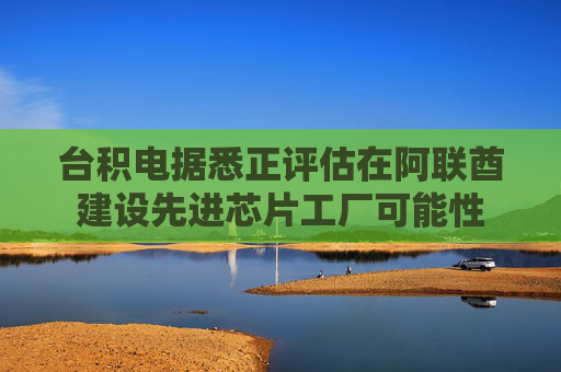 台积电据悉正评估在阿联酋建设先进芯片工厂可能性