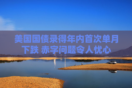 美国国债录得年内首次单月下跌 赤字问题令人忧心