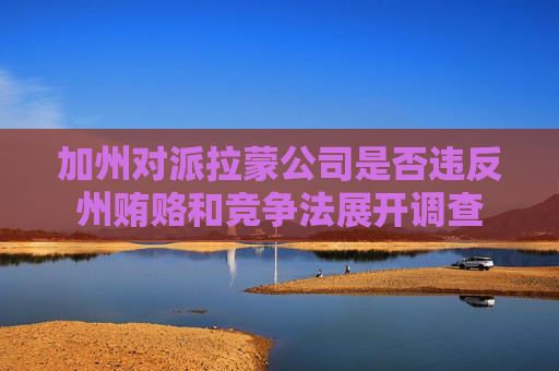 加州对派拉蒙公司是否违反州贿赂和竞争法展开调查