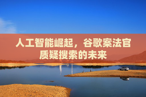 人工智能崛起，谷歌案法官质疑搜索的未来