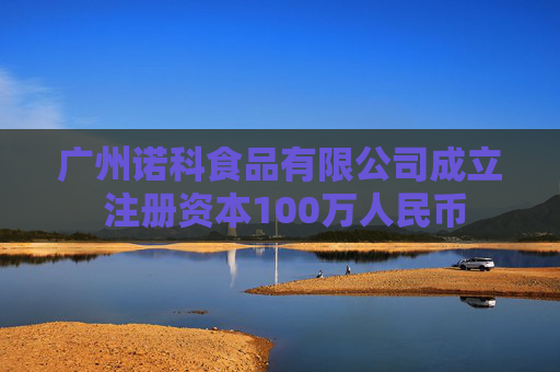 广州诺科食品有限公司成立 注册资本100万人民币