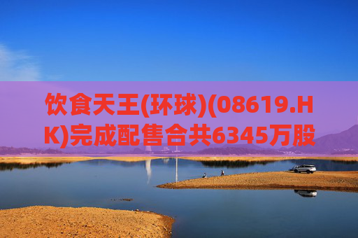 饮食天王(环球)(08619.HK)完成配售合共6345万股