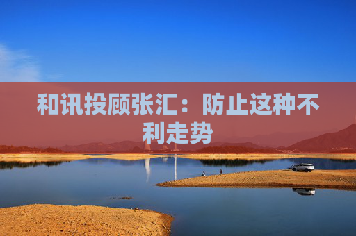 和讯投顾张汇：防止这种不利走势
