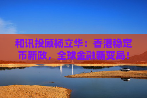 和讯投顾杨立华：香港稳定币新政，全球金融新变局！