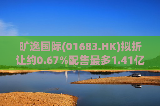 旷逸国际(01683.HK)拟折让约0.67%配售最多1.41亿股 净筹8363万港元