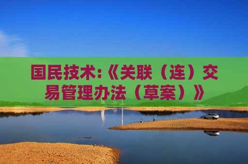 国民技术:《关联（连）交易管理办法（草案）》