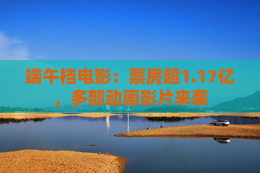 端午档电影：票房超1.17亿，多部动画影片来袭