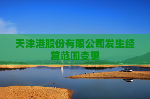 天津港股份有限公司发生经营范围变更