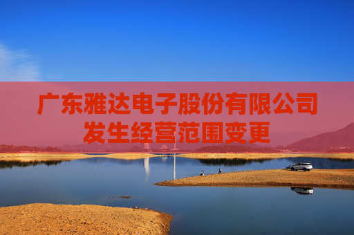 广东雅达电子股份有限公司发生经营范围变更