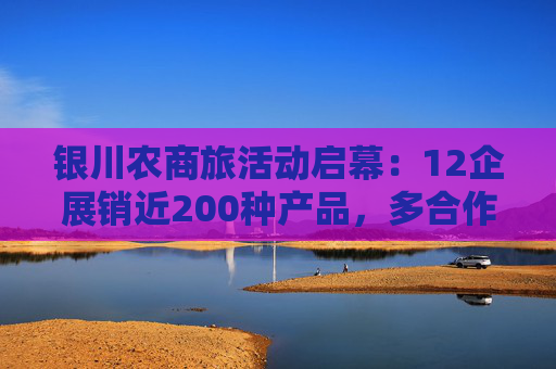 银川农商旅活动启幕：12企展销近200种产品，多合作签约