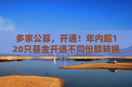 多家公募，开通！年内超120只基金开通不同份额转换业务！  第1张