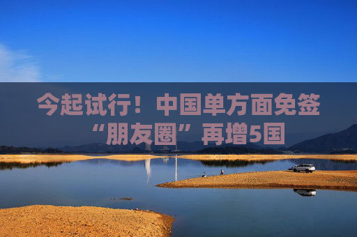 今起试行！中国单方面免签“朋友圈”再增5国