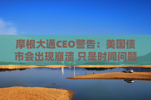 摩根大通CEO警告：美国债市会出现崩溃 只是时间问题