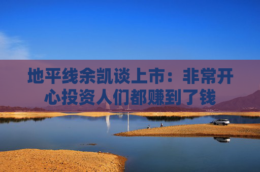 地平线余凯谈上市：非常开心投资人们都赚到了钱