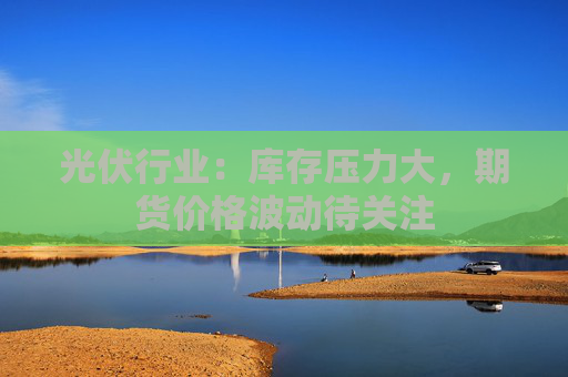 光伏行业：库存压力大，期货价格波动待关注