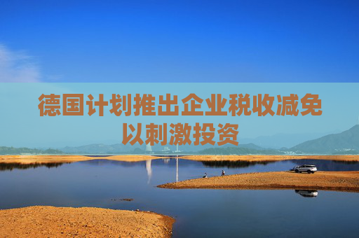 德国计划推出企业税收减免以刺激投资