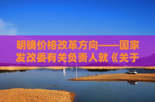 明确价格改革方向——国家发改委有关负责人就《关于完善价格治理机制的意见》答记者问  第1张