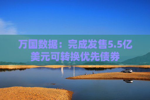 万国数据：完成发售5.5亿美元可转换优先债券