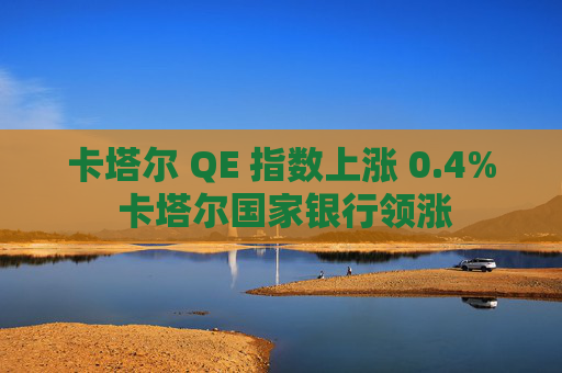卡塔尔 QE 指数上涨 0.4% 卡塔尔国家银行领涨