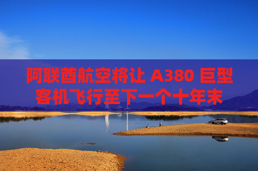 阿联酋航空将让 A380 巨型客机飞行至下一个十年末