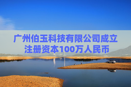 广州伯玉科技有限公司成立 注册资本100万人民币