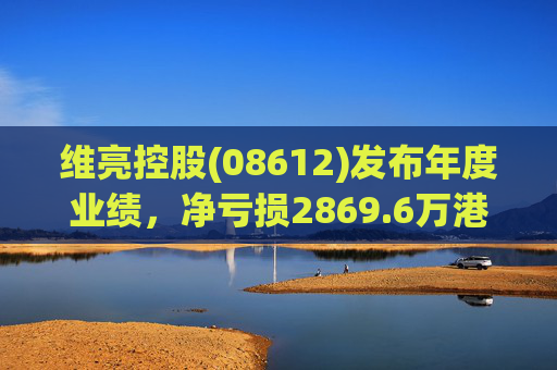维亮控股(08612)发布年度业绩，净亏损2869.6万港元 同比减少21.87%