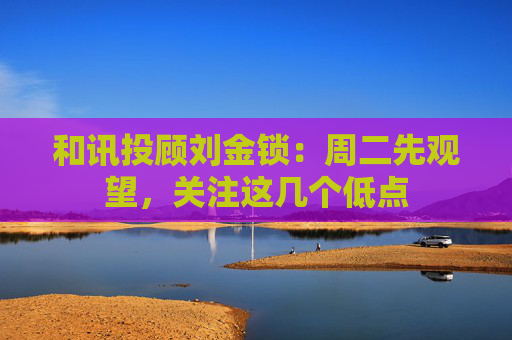 和讯投顾刘金锁：周二先观望，关注这几个低点
