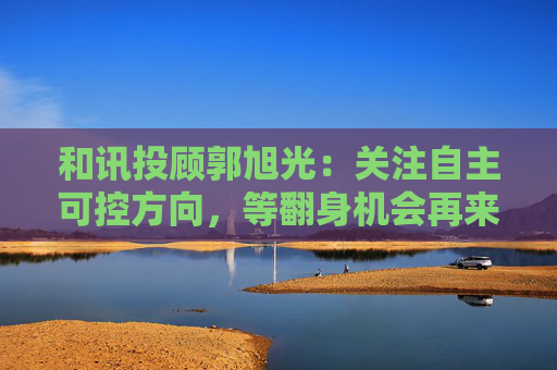和讯投顾郭旭光：关注自主可控方向，等翻身机会再来