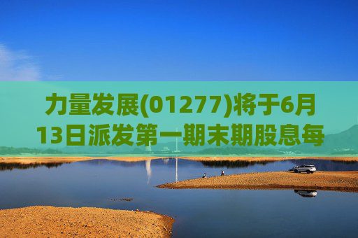 力量发展(01277)将于6月13日派发第一期末期股息每股0.015港元