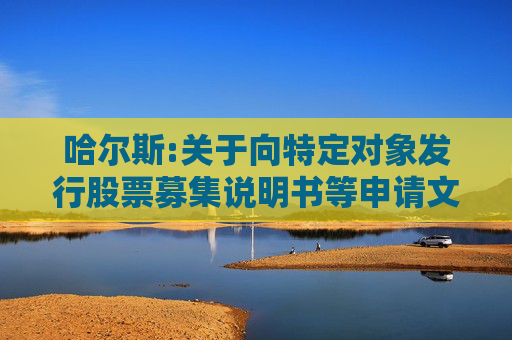 哈尔斯:关于向特定对象发行股票募集说明书等申请文件更新的提示性公告