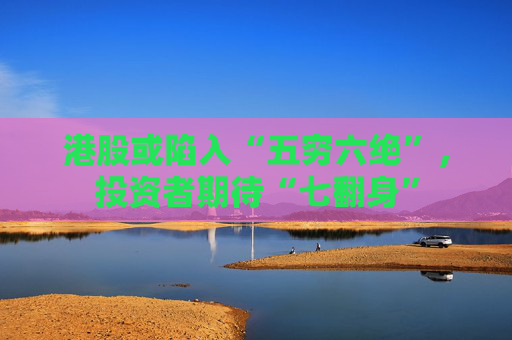港股或陷入“五穷六绝”，投资者期待“七翻身”