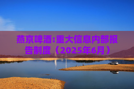 燕京啤酒:重大信息内部报告制度（2025年6月）