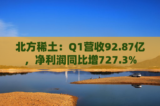 北方稀土：Q1营收92.87亿，净利润同比增727.3%
