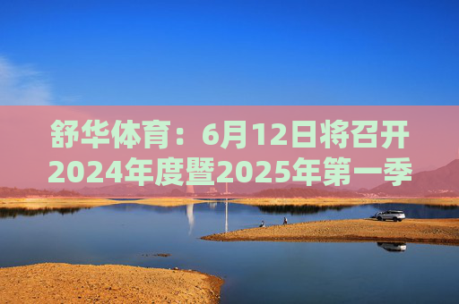 舒华体育：6月12日将召开2024年度暨2025年第一季度业绩说明会