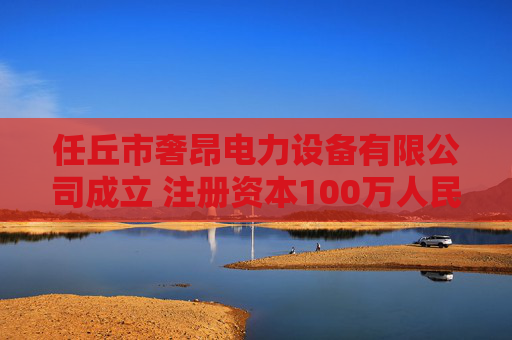 任丘市奢昂电力设备有限公司成立 注册资本100万人民币