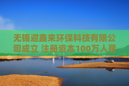 无锡迎鑫来环保科技有限公司成立 注册资本100万人民币