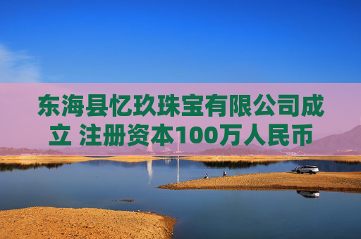 东海县忆玖珠宝有限公司成立 注册资本100万人民币