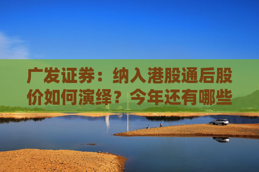 广发证券：纳入港股通后股价如何演绎？今年还有哪些公司可能入通？
