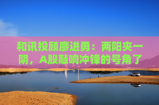 和讯投顾廖进勇：两阳夹一阴，A股敲响冲锋的号角了吗？