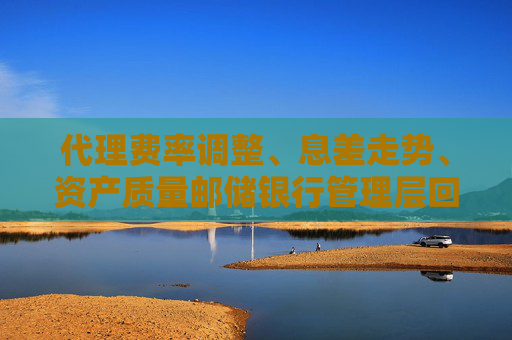 代理费率调整、息差走势、资产质量邮储银行管理层回应市场关注热点  第1张