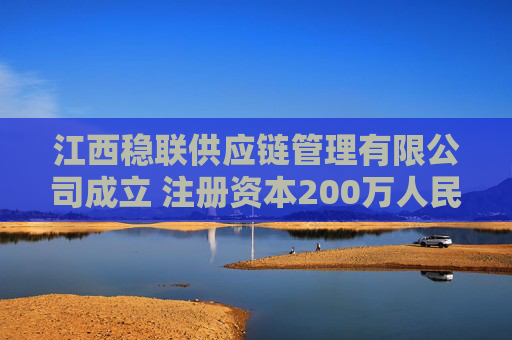 江西稳联供应链管理有限公司成立 注册资本200万人民币