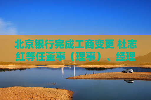 北京银行完成工商变更 杜志红等任董事（理事）、经理、监事