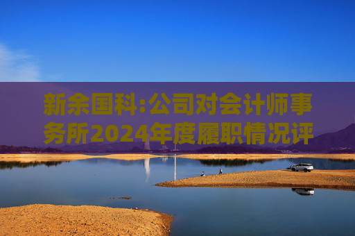新余国科:公司对会计师事务所2024年度履职情况评估报告