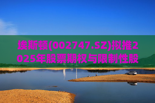 埃斯顿(002747.SZ)拟推2025年股票期权与限制性股票激励计划
