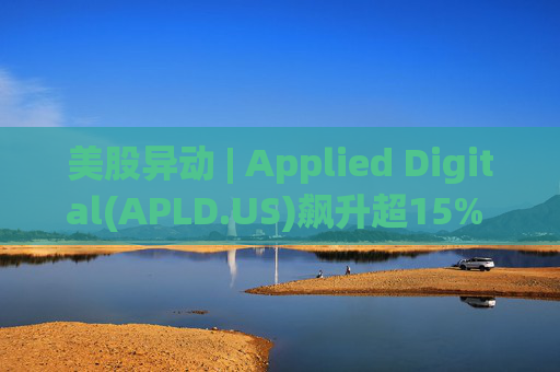 美股异动 | Applied Digital(APLD.US)飙升超15% 3个交易日爆升超70%