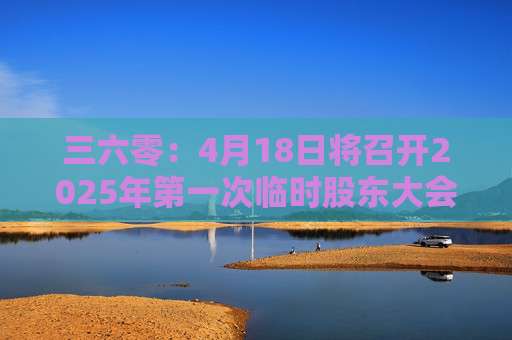 三六零：4月18日将召开2025年第一次临时股东大会