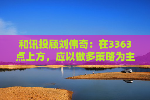 和讯投顾刘伟奇：在3363点上方，应以做多策略为主