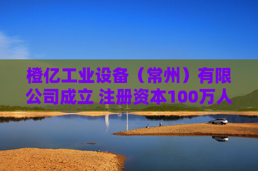橙亿工业设备（常州）有限公司成立 注册资本100万人民币